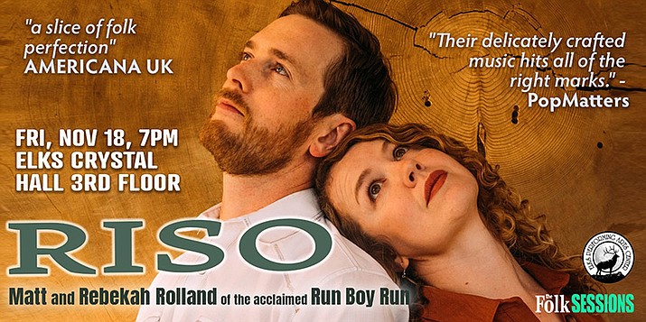 Tucson-based acoustic duo, RISO, with Matt and Rebekah Rolland of the nationally acclaimed Run Boy Run, open the Folk Sessions’ 20th season at 7 p.m. Friday, Nov. 18 at the elegant Elks Crystal Hall, third floor, 117 E. Gurley St., Prescott.